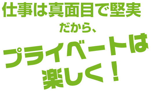 仕事は真面目で堅実だから、プライベートは楽しく！