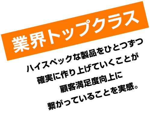 業界トップクラスハイスペックな製品をひとつずつ確実に作り上げていくことが顧客満足度向上に繋がっていることを実感。